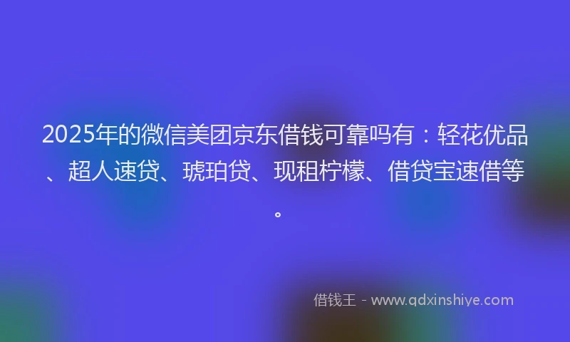 2025年的微信美团京东借钱可靠吗有：轻花优品、超人速贷、琥珀贷、现租柠檬、借贷宝速借等。