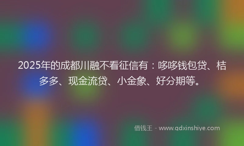 2025年的成都川融不看征信有：哆哆钱包贷、桔多多、现金流贷、小金象、好分期等。