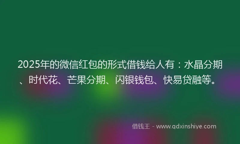 2025年的微信红包的形式借钱给人有：水晶分期、时代花、芒果分期、闪银钱包、快易贷融等。