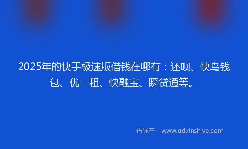 2025年的快手极速版借钱在哪有：还呗、快鸟钱包、优一租、快融宝、瞬贷通等。