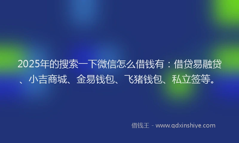 2025年的搜索一下微信怎么借钱有：借贷易融贷、小吉商城、金易钱包、飞猪钱包、私立签等。