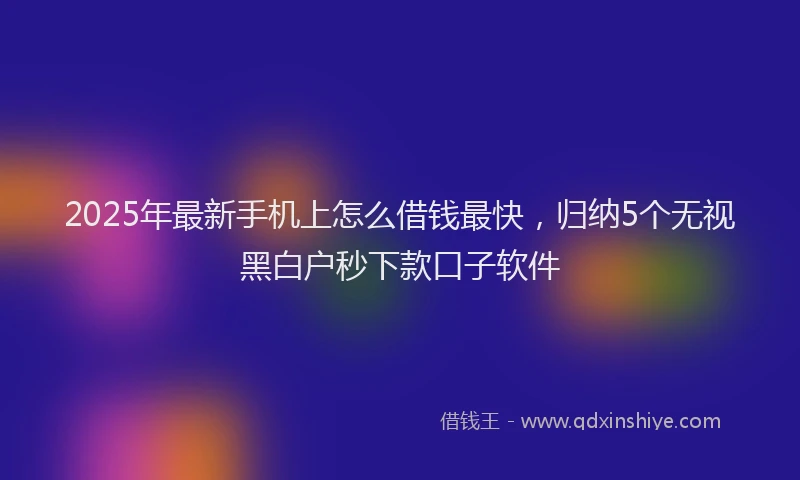 2025年最新手机上怎么借钱最快，归纳5个无视黑白户秒下款口子软件