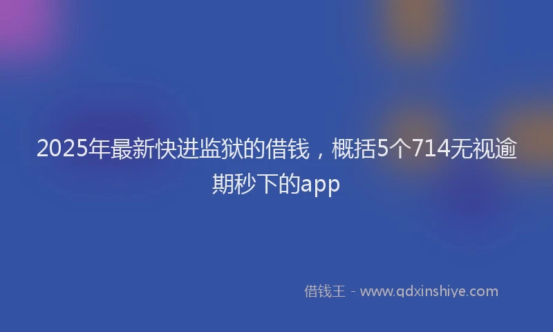 2025年最新快进监狱的借钱，概括5个714无视逾期秒下的app