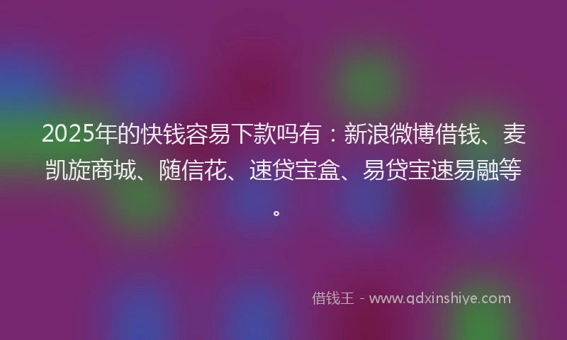 2025年的快钱容易下款吗有：新浪微博借钱、麦凯旋商城、随信花、速贷宝盒、易贷宝速易融等。