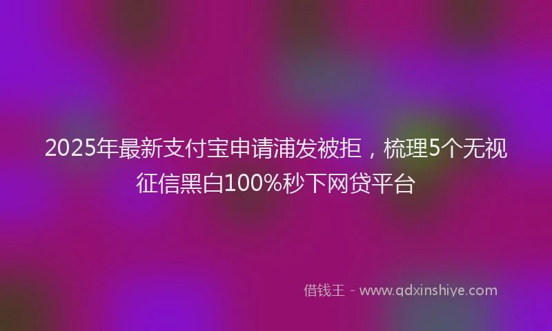 2025年最新支付宝申请浦发被拒，梳理5个无视征信黑白100%秒下网贷平台