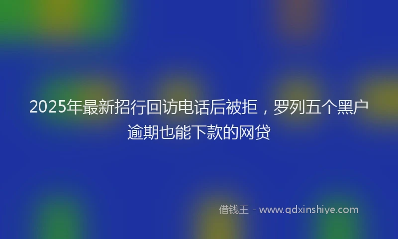 2025年最新招行回访电话后被拒，罗列五个黑户逾期也能下款的网贷