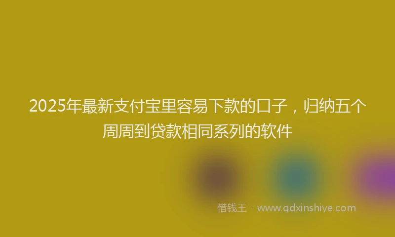 2025年最新支付宝里容易下款的口子，归纳五个周周到贷款相同系列的软件