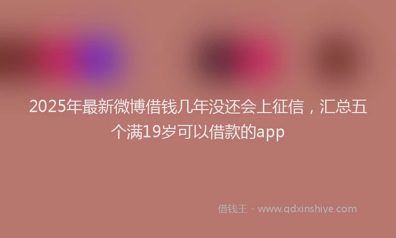 2025年最新微博借钱几年没还会上征信，汇总五个满19岁可以借款的app