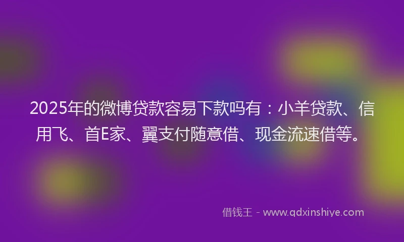 2025年的微博贷款容易下款吗有：小羊贷款、信用飞、首E家、翼支付随意借、现金流速借等。