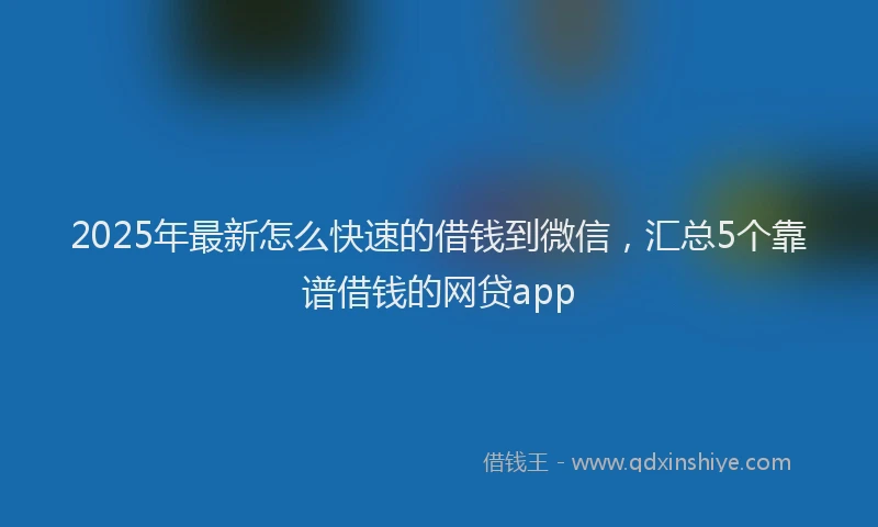 2025年最新怎么快速的借钱到微信，汇总5个靠谱借钱的网贷app