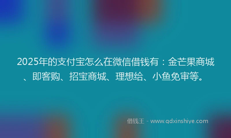 2025年的支付宝怎么在微信借钱有：金芒果商城、即客购、招宝商城、理想给、小鱼免审等。