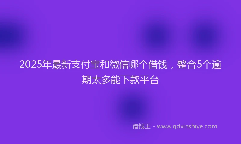 2025年最新支付宝和微信哪个借钱，整合5个逾期太多能下款平台