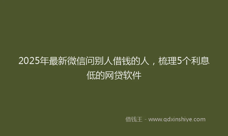 2025年最新微信问别人借钱的人，梳理5个利息低的网贷软件