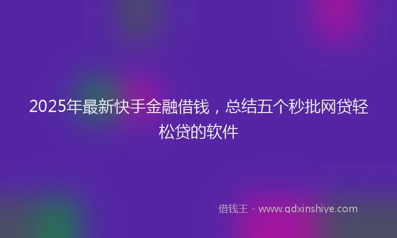 2025年最新快手金融借钱，总结五个秒批网贷轻松贷的软件
