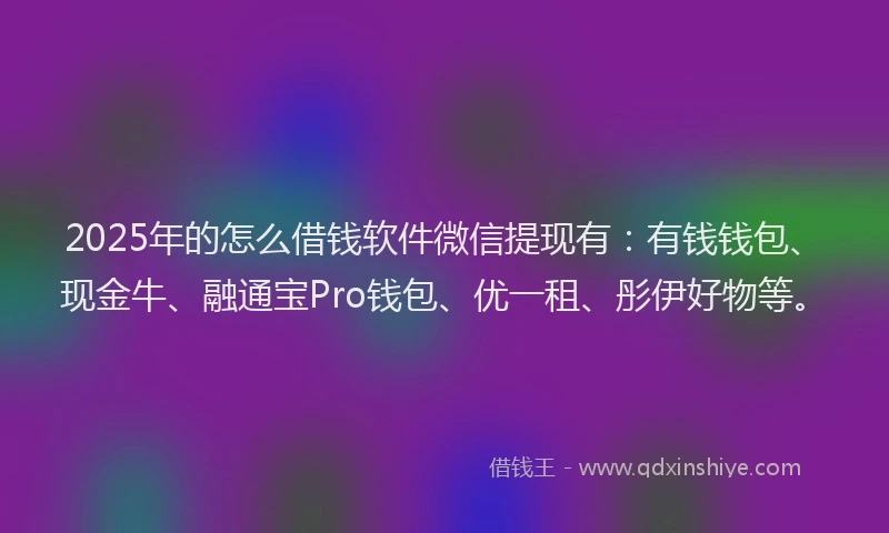 2025年的怎么借钱软件微信提现有：有钱钱包、现金牛、融通宝Pro钱包、优一租、彤伊好物等。