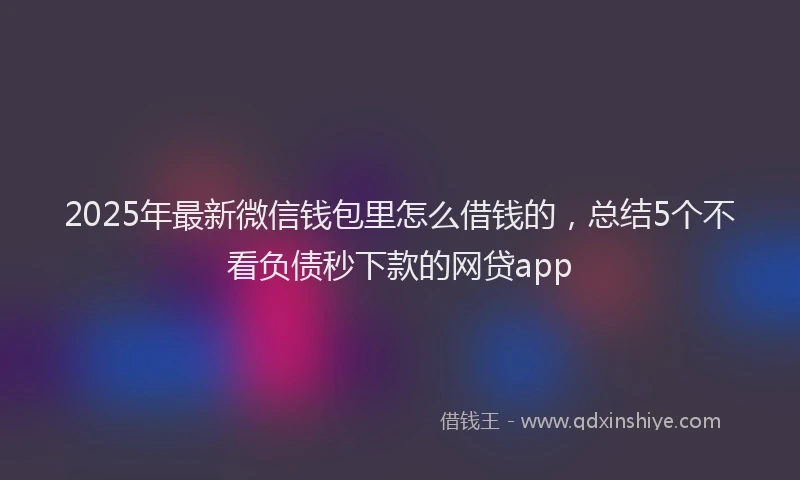 2025年最新微信钱包里怎么借钱的，总结5个不看负债秒下款的网贷app