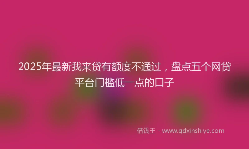 2025年最新我来贷有额度不通过，盘点五个网贷平台门槛低一点的口子