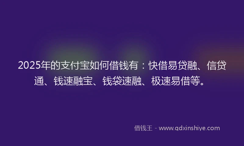 2025年的支付宝如何借钱有：快借易贷融、信贷通、钱速融宝、钱袋速融、极速易借等。