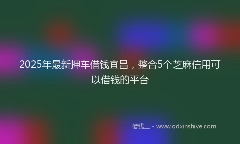 2025年最新押车借钱宜昌，整合5个芝麻信用可以借钱的平台