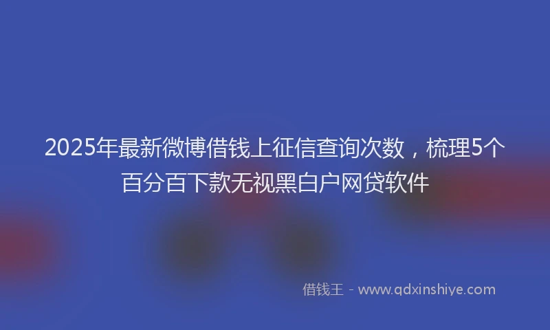 2025年最新微博借钱上征信查询次数，梳理5个百分百下款无视黑白户网贷软件
