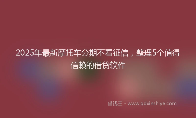 2025年最新摩托车分期不看征信，整理5个值得信赖的借贷软件