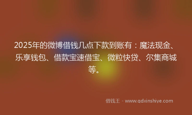 2025年的微博借钱几点下款到账有：魔法现金、乐享钱包、借款宝速借宝、微粒快贷、尔集商城等。