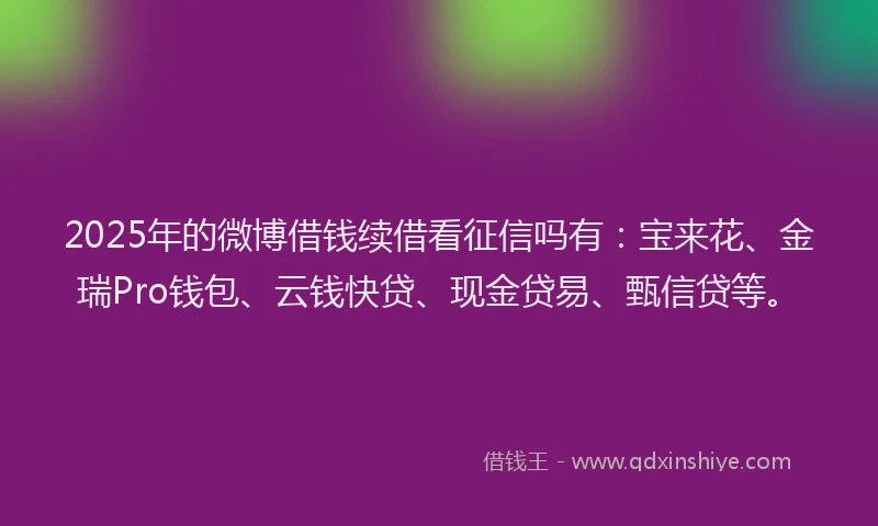 2025年的微博借钱续借看征信吗有：宝来花、金瑞Pro钱包、云钱快贷、现金贷易、甄信贷等。