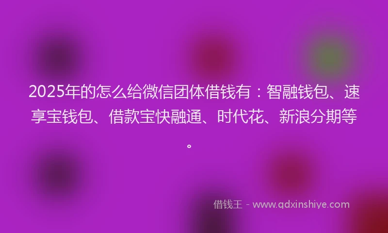 2025年的怎么给微信团体借钱有：智融钱包、速享宝钱包、借款宝快融通、时代花、新浪分期等。