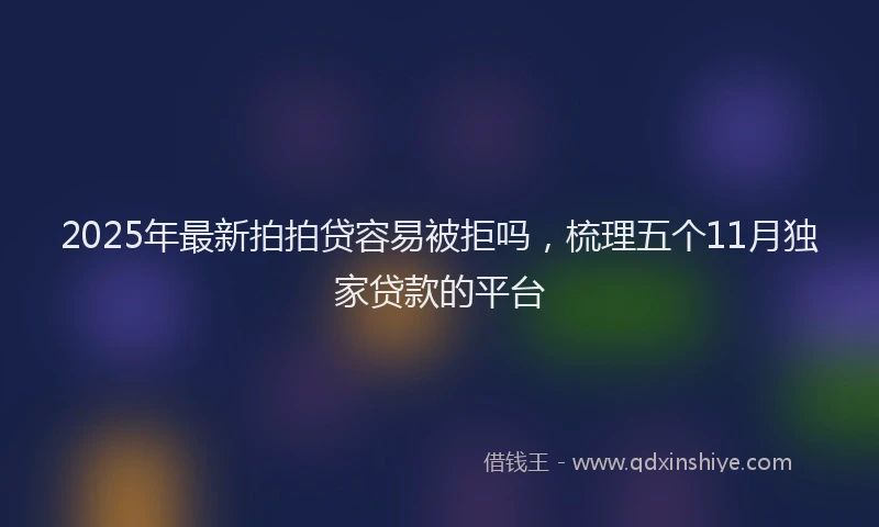 2025年最新拍拍贷容易被拒吗，梳理五个11月独家贷款的平台