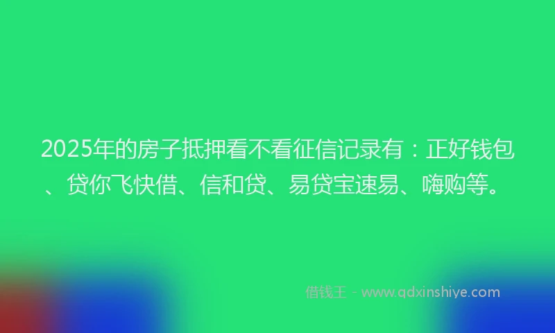 2025年的房子抵押看不看征信记录有：正好钱包、贷你飞快借、信和贷、易贷宝速易、嗨购等。