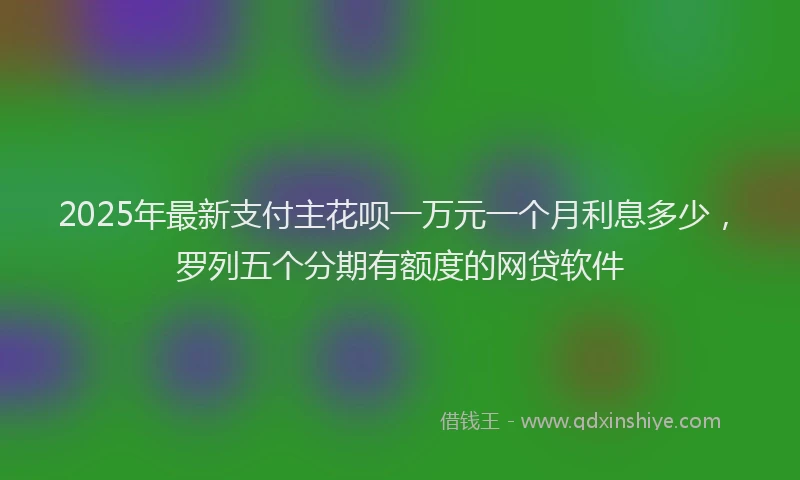 2025年最新支付主花呗一万元一个月利息多少，罗列五个分期有额度的网贷软件