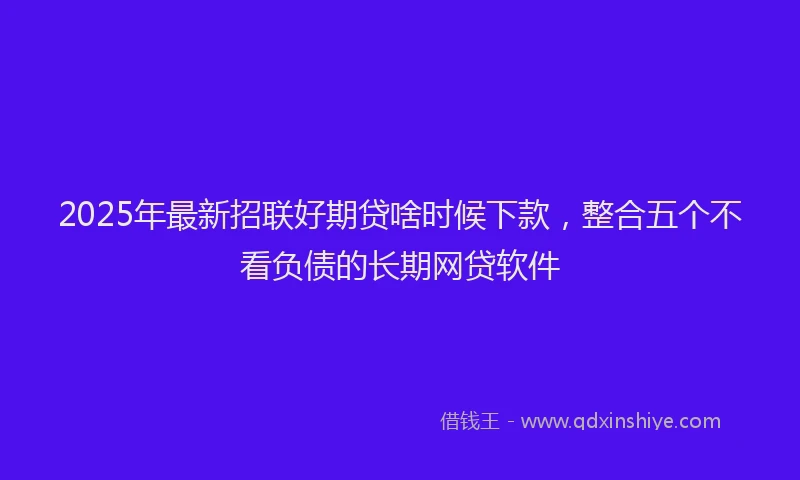 2025年最新招联好期贷啥时候下款，整合五个不看负债的长期网贷软件