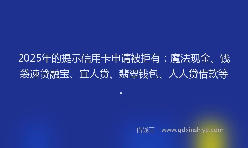 2025年的提示信用卡申请被拒有：魔法现金、钱袋速贷融宝、宜人贷、翡翠钱包、人人贷借款等。