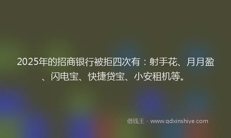 2025年的招商银行被拒四次有：射手花、月月盈、闪电宝、快捷贷宝、小安租机等。