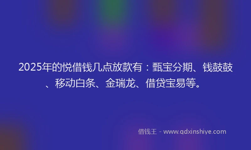 2025年的悦借钱几点放款有：甄宝分期、钱鼓鼓、移动白条、金瑞龙、借贷宝易等。