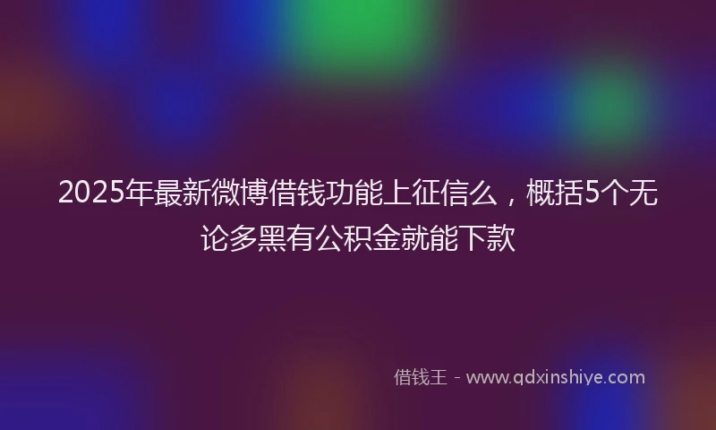 2025年最新微博借钱功能上征信么，概括5个无论多黑有公积金就能下款