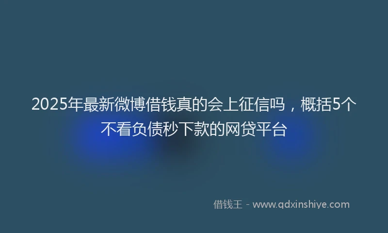 2025年最新微博借钱真的会上征信吗，概括5个不看负债秒下款的网贷平台