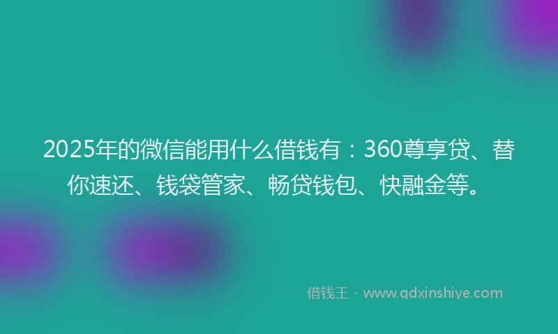 2025年的微信能用什么借钱有：360尊享贷、替你速还、钱袋管家、畅贷钱包、快融金等。