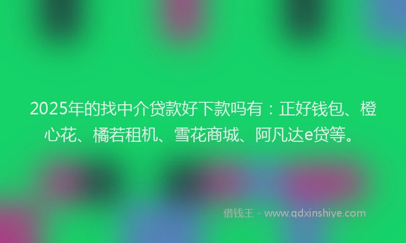 2025年的找中介贷款好下款吗有：正好钱包、橙心花、橘若租机、雪花商城、阿凡达e贷等。