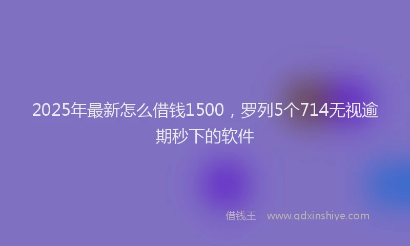 2025年最新怎么借钱1500，罗列5个714无视逾期秒下的软件