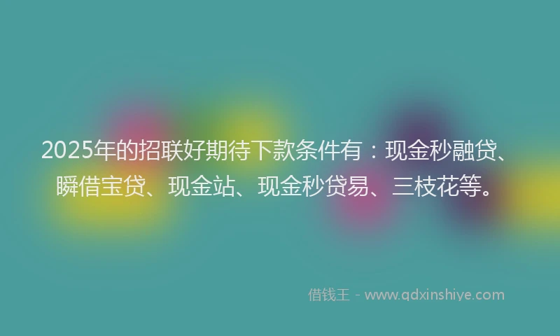 2025年的招联好期待下款条件有：现金秒融贷、瞬借宝贷、现金站、现金秒贷易、三枝花等。