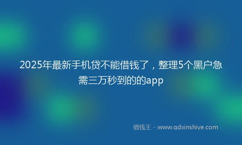 2025年最新手机贷不能借钱了，整理5个黑户急需三万秒到的的app