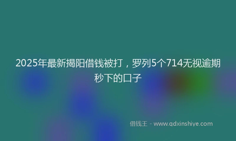 2025年最新揭阳借钱被打，罗列5个714无视逾期秒下的口子