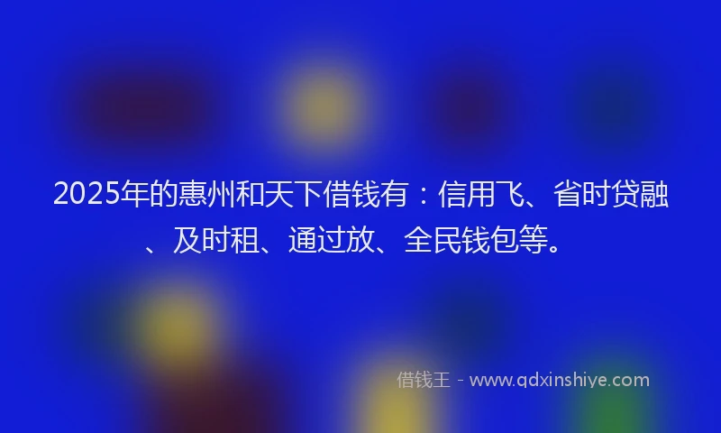 2025年的惠州和天下借钱有：信用飞、省时贷融、及时租、通过放、全民钱包等。