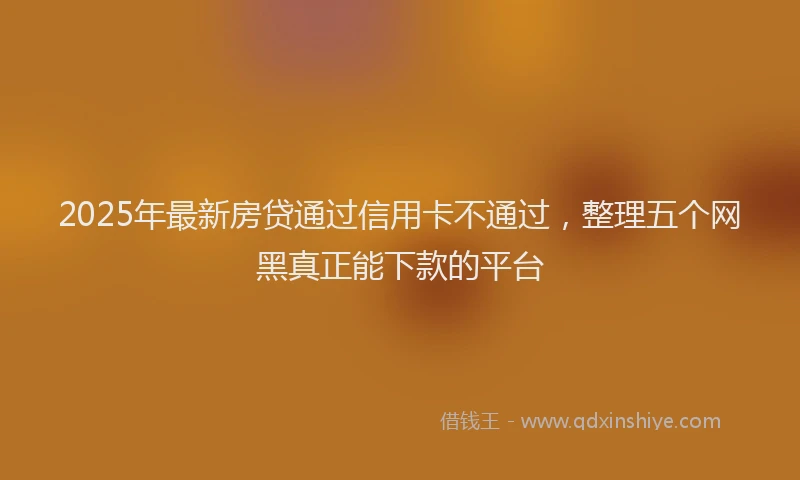 2025年最新房贷通过信用卡不通过，整理五个网黑真正能下款的平台