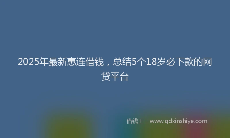 2025年最新惠连借钱，总结5个18岁必下款的网贷平台