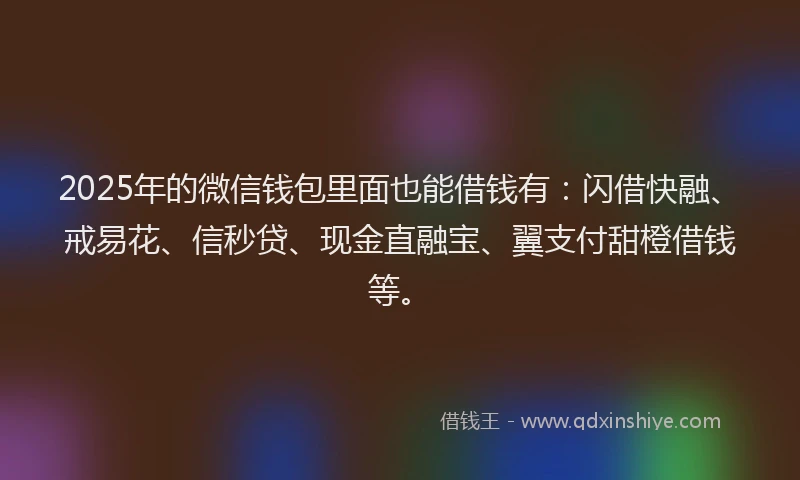 2025年的微信钱包里面也能借钱有：闪借快融、戒易花、信秒贷、现金直融宝、翼支付甜橙借钱等。