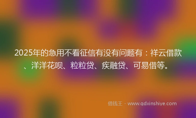 2025年的急用不看征信有没有问题有：祥云借款、洋洋花呗、粒粒贷、疾融贷、可易借等。