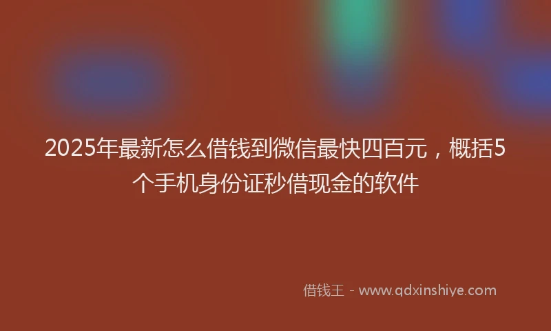 2025年最新怎么借钱到微信最快四百元，概括5个手机身份证秒借现金的软件