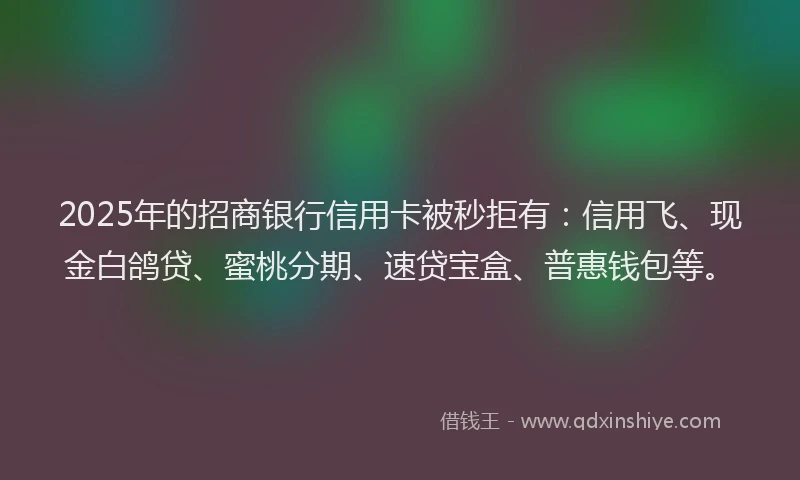 2025年的招商银行信用卡被秒拒有：信用飞、现金白鸽贷、蜜桃分期、速贷宝盒、普惠钱包等。